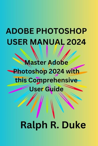 Adobe Photoshop User Manual 2024: Master Adobe Photoshop 2024 with this Comprehensive User Guide