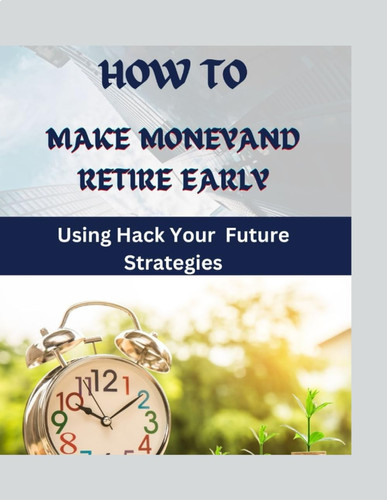 HOW TO MAKE MONEY AND RETIRE EARLY: USING HACK YOUR FUTURE STRATEGIES