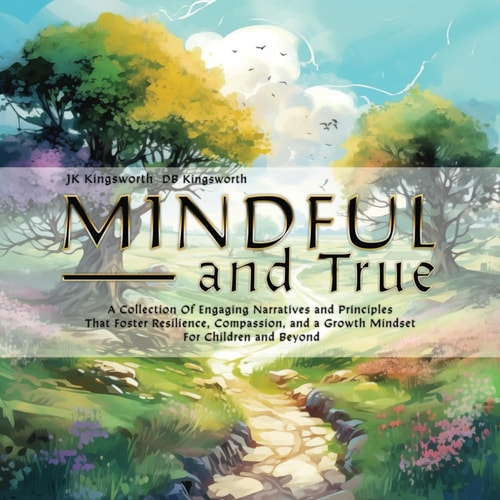 Mindful and True: A Collection Of Engaging Narratives and Principles That Foster Resilience, Compassion, and a Growth Mindset For Children and Beyond