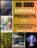 No Grid Survival Projects 15 in 1 Complete Guide to Proven DIY Projects to Master Self Sufficiency and More Life Saving Strategies to Live Off the Grid