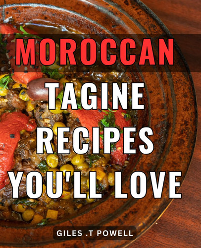Moroccan Tagine Recipes You'll Love: Exquisite North African Cuisine: Delightful Tagine Dishes to Savor and Share with Foodies and Adventurous Home Cooks on Any Occasion