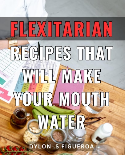 Flexitarian Recipes That Will Make Your Mouth Water: Delicious and Healthy Flexitarian Meals for Flexitarians and Meat Lovers, Perfect Cookbook Gift Idea.