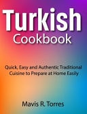 Turkish Cookbook: Quick, Easy and Authentic Traditional Cuisine to Prepare at Home Easily