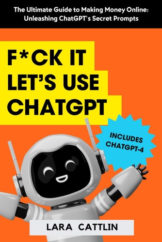 F*ck It, Let’s Use ChatGPT: The Ultimate Guide to Making Money Online: Unleashing ChatGPT's Secret Prompts