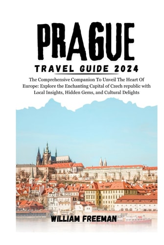 Prague Travel Guide 2024: The Comprehensive Companion To Unveil The Heart Of Europe: Explore the Enchanting Capital of Czech republic with Local ... Cultural Delights (Freeman's travel guides)