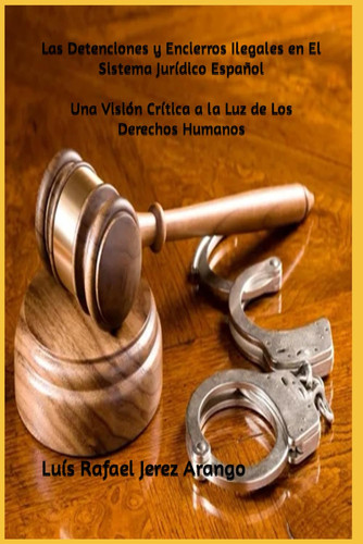 Las Detenciones y Encierros Ilegales en El Sistema Jurídico Español: Una Visión Crítica a la Luz de Los Derechos Humanos (Spanish Edition)