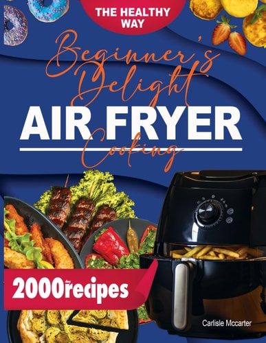 Beginner’s Delight in Air Fryer Cooking: Explore Air Frying Effortlessly with Delicious Recipes that Blend Health and Flavour, Promising Quick, Delectable Meals for Your Everyday Lifestyle