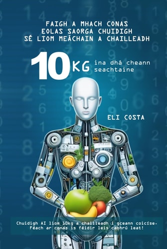 Faigh amach conas a chabhraigh hintleacht shaorga liom 10 kg a chailleadh i gceann coicíse: Caill 10 kg i dhá sheachtain (Irish Edition)