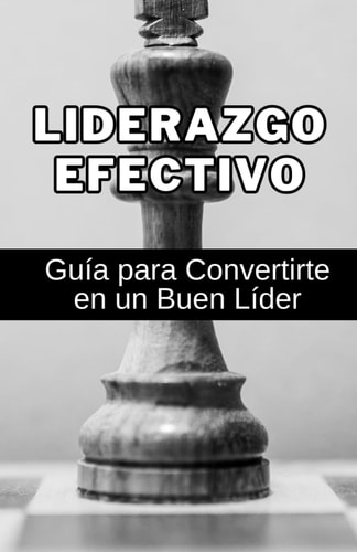 Liderazgo Efectivo: Guía para Convertirte en un Buen Líder: Desbloquea tu potencial de liderazgo. (Camino Hacia el Liderazgo) (Spanish Edition)