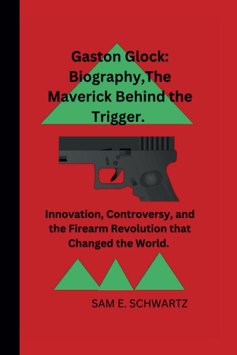 Gaston Glock: Biography, The Maverick Behind the Trigger:: Innovation, Controversy, and the Firearm Revolution that Changed the World.