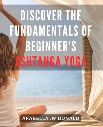 Discover the Fundamentals of Beginner's Ashtanga Yoga: Unlock the Secrets to Mastering Ashtanga Yoga: A Comprehensive Guide for Novice Practitioners