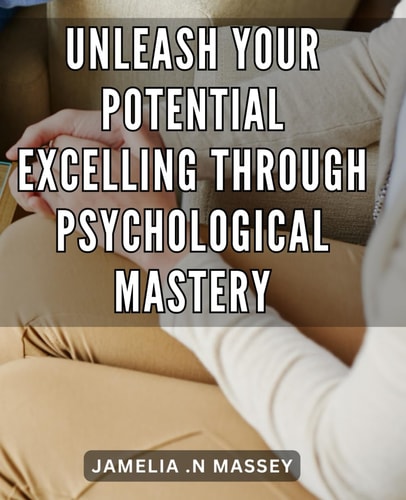 Unleash Your Potential: Excelling Through Psychological Mastery: Unlock Your Hidden Power: Achieving Success Through Mastering the Science of the Mind