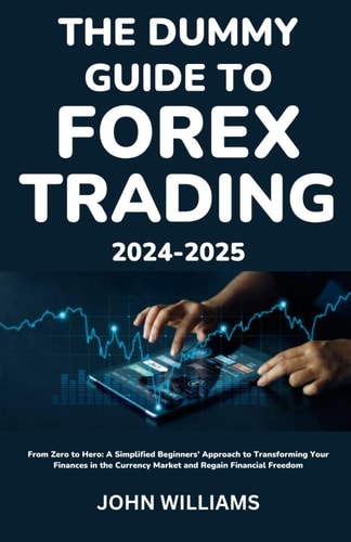 The Dummy Guide to Forex Trading 2024-2025: From Zero to Hero: A Simplified Beginners’ Approach to Transforming Your Finances in the Currency Market and Regain Financial Freedom