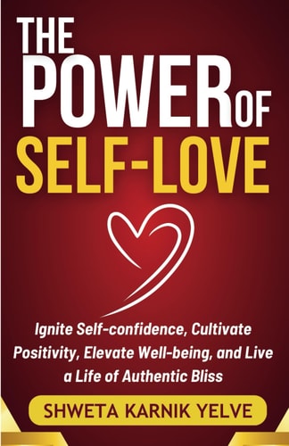 THE POWER OF SELF-LOVE: Ignite Self-confidence, Cultivate Positivity, Elevate Well-being, and Live a Life of authentic Bliss (Transform your life)