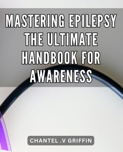 Mastering Epilepsy: The Ultimate Handbook for Awareness: Unlocking Epilepsy's Secrets: A Comprehensive Guide to Cultivate Awareness and Empowerment