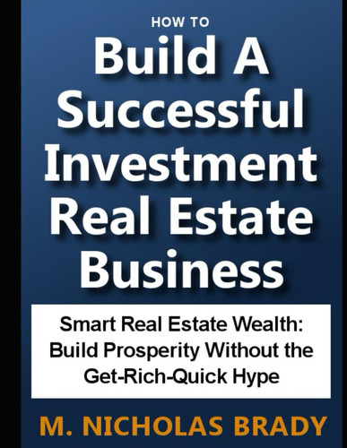 How To Build A Successful Investment Real Estate Business: Smart Real Estate Wealth: Build Prosperity Without the Get-Rich-Quick Hype!