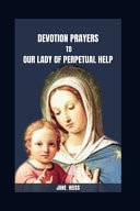 Devotion Prayers to Our Lady of Perpetual Help The 9- Day Miraculous Novena Meditations Prayer to Our Lady of Perpetual Help with Scriptures, Reflections for Healing Miracles and Spiritual Growth