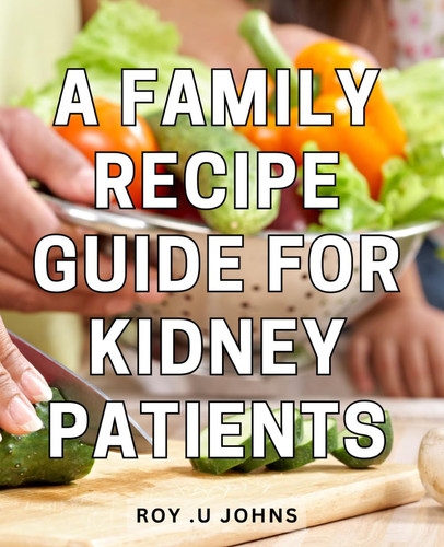 A Family Recipe Guide For Kidney Patients: Delicious and Kidney-Friendly: Nourishing Recipes for Those with Renal Health Concerns, Perfect for Health-Conscious Gift-Givers.