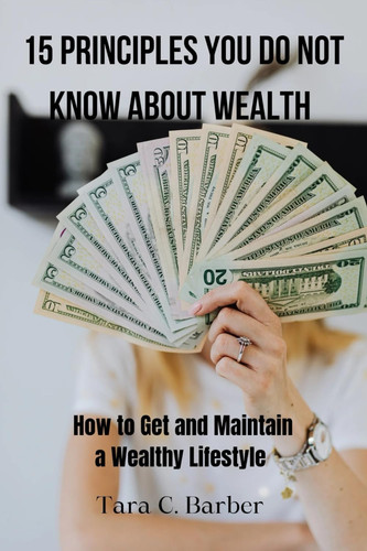 15 PRINCIPLES YOU DO NOT KNOW ABOUT WEALTH: How to Get and Maintain a Wealthy Lifestyle Throughout the Year