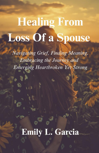 Healing from Loss of a Spouse: Navigating Grief, Finding Meaning, Embracing the Journey and Emerging Heartbroken Yet Strong.