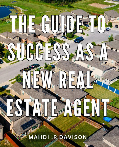 The Guide To Success As A New Real Estate Agent: Unlocking the Secrets: A Proven Path to Building a Thriving Real Estate Business for Aspiring Agents and Lasting Gift for Graduates