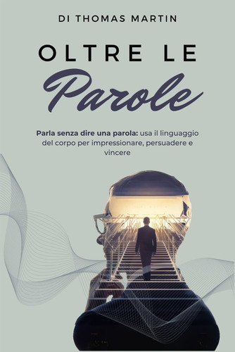 OLTRE LE PAROLE: Parla senza dire una parola: usa il linguaggio del corpo per impressionare, persuadere e vincere (Italian Edition)