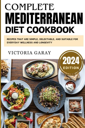 Complete Mediterranean Diet Cookbook 2024: Recipes that are Simple, Delectable, and Suitable for Everyday Wellness and Longevity