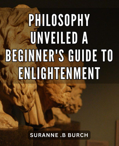 Philosophy Unveiled: A Beginner's Guide to Enlightenment: Unraveling the Mysteries of Philosophy: An Illuminating Journey towards Personal Enlightenment