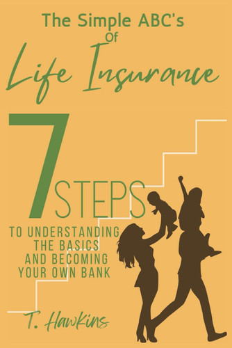 The Simple ABC's Of Life Insurance: 7 Steps To Understanding The Basics And Becoming Your Own Bank