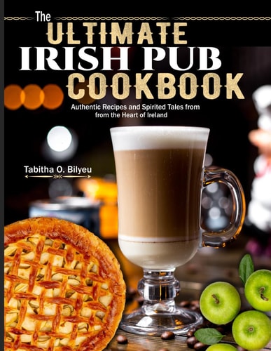The Ultimate Irish Pub Cookbook Authentic Recipes and Spirited Tales from the Heart of Ireland
