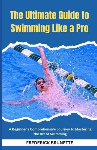 The Ultimate Guide to Swimming Like a Pro: Beginner's Comprehensive Journey to Mastering the Art of Swimming