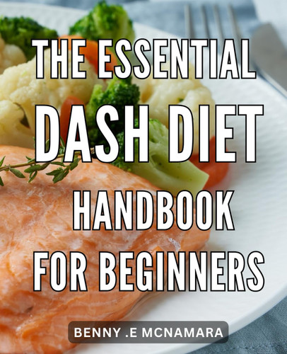 The Essential Dash Diet Handbook for Beginners: Healthy Eating Made Simple: A Beginner's Guide to Dash Diet and Improved Well-Being.