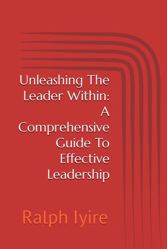 Unleashing The Leader Within: A Comprehensive Guide To Effective Leadership