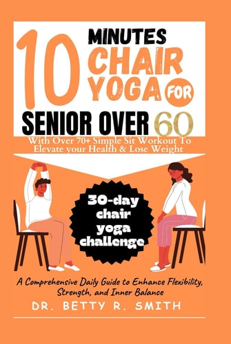 10 MINUTES CHAIR YOGA FOR SENIORS OVER 60: A Comprehensive Daily Guide to Enhance Flexibility, Strength, and Inner Balance