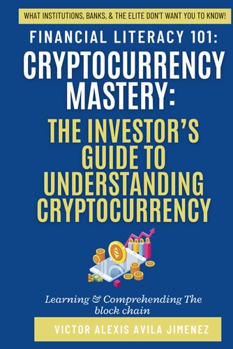 Financial Literacy 101: Cryptocurrency Mastery: The Investor’s Guide to Understanding Cryptocurrency: Insights into Blockchain, Digital Assets, The Meta Verse, Bitcoin ETF, Energy Solutions, & More