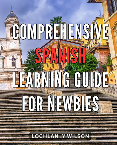 Comprehensive Spanish Learning Guide for Newbies: Unlock Conversational Fluency To Learn Spanish Today.