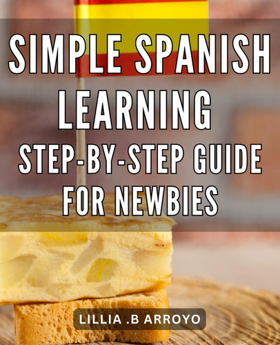 Simple Spanish Learning: Step-by-Step Guide for Newbies: Effortlessly Master Spanish: The Ultimate Beginner's Handbook for Fluent Conversations