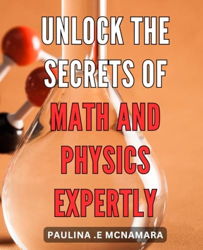 Unlock the Secrets of Math and Physics Expertly: Master the Hidden Principles of Mathematics and Physics Like a Pro