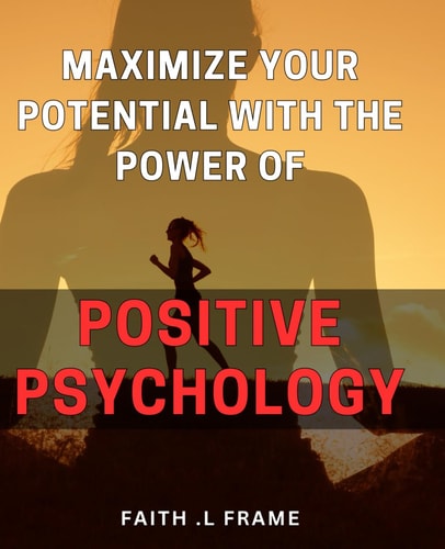 Maximize Your Potential with the Power of Positive Psychology: Unleash Your Inner Potential and Achieve Success with Positive Psychology Techniques