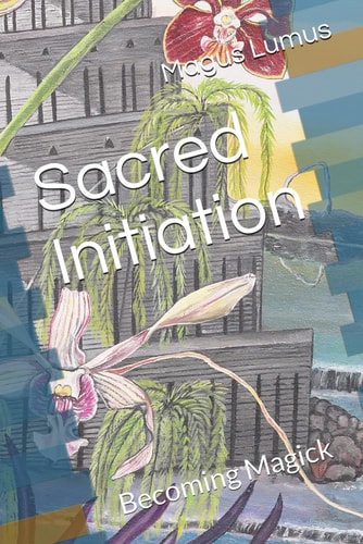 Sacred Initiation: Becoming Magick (Sacred Initiations and Profound Magick)