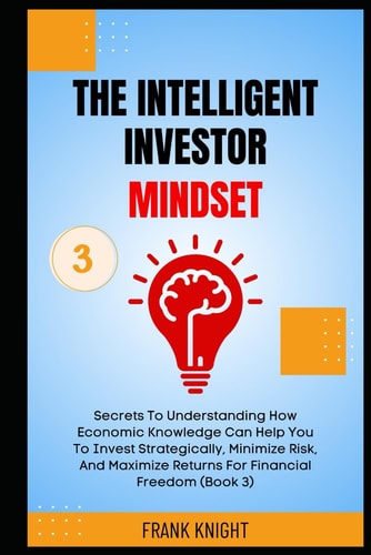 The Intelligent Investor Mindset Secrets To Understanding How Economic Knowledge Can Help You To Invest Strategically, Minimize Risk, And Maximize Returns For Financial Freedom (Book 3).