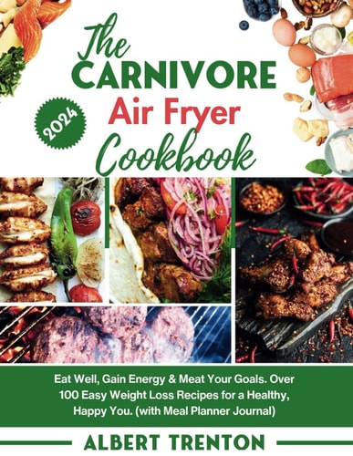 The Carnivore Air Fryer Cookbook: Eat Well, Gain Energy & Meat Your Goals. Over 100 Easy Weight Loss Recipes for a Healthy, Happy You. (with Meal Planner Journal)