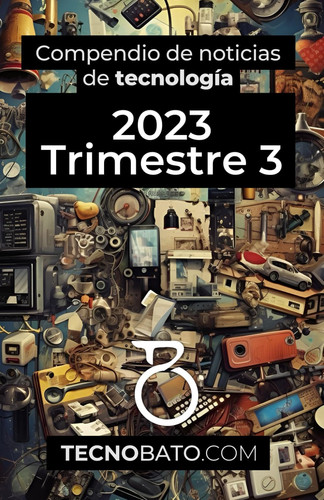Compendio de noticias de tecnología 2023 Trimestre 3: Por TecnoBato.com (Compendio de noticias de tecnología trimestrales 2023) (Spanish Edition)