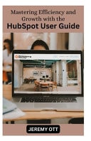 Mastering Efficiency and Growth with the HubSpot User Guide Your Comprehensive Resource for Marketing, Sales, and Customer Service Excellence
