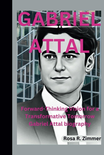 GABRIEL ATTAL: Forward-Thinking Vision for a Transformative Tomorrow Gabriel Attal biography