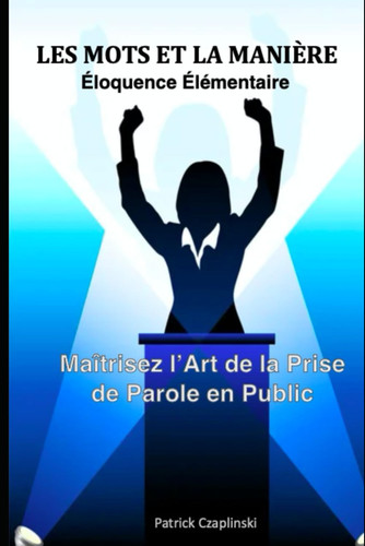 Les mots et la manière - Éloquence élémenttaire: Maîtrisez l'art de la prise de parole en public (French Edition)