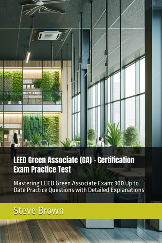 LEED Green Associate (GA) - Certification Exam Practice Test: Mastering LEED Green Associate Exam: 300 Up to Date Practice Questions with Detailed Explanations