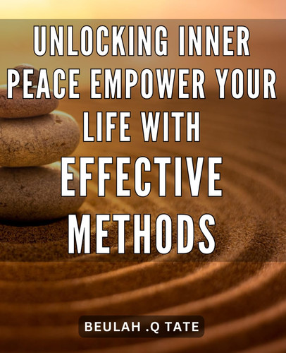Unlocking Inner Peace: Empower Your Life with Effective Methods: Discover the Path to Unleashing Serenity: Transform Your Life with Proven Strategies