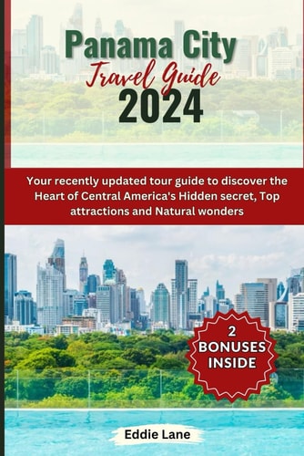 Panama City Travel Guide 2024: Your Updated Tour Guide to Discover the Heart of Central America's Hidden Secrets, Top Attractions, and Natural Wonders