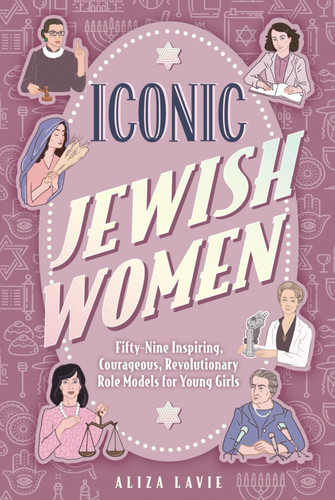 Iconic Jewish Women: Fifty-Nine Inspiring, Courageous, Revolutionary Role Models for Young Girls (A Perfect Bat-Mitzvah Gift)